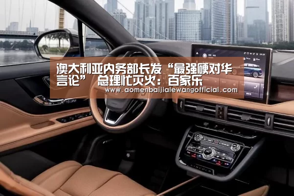 澳大利亚内务部长发“最强硬对华言论” 总理忙灭火:百家乐(图2) 百家乐直播