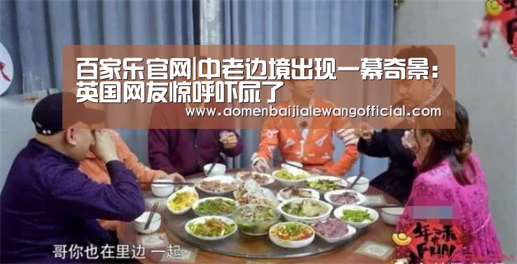 百家乐官网|中老边境出现一幕奇景:英国网友惊呼吓尿了(图1) 百家乐