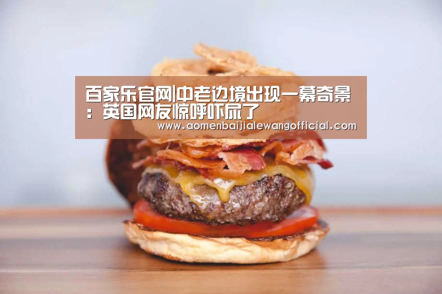 百家乐官网|中老边境出现一幕奇景:英国网友惊呼吓尿了(图3) 百家乐官网