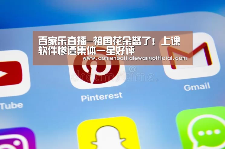 百家乐直播-祖国花朵怒了!上课软件惨遭集体一星好评(图3) 百家乐直播
