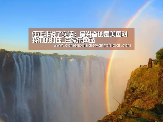 任正非说了实话:最兴奋的是美国对我们的打压_百家乐网站(图3) 百家乐网站